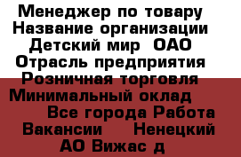 Менеджер по товару › Название организации ­ Детский мир, ОАО › Отрасль предприятия ­ Розничная торговля › Минимальный оклад ­ 24 000 - Все города Работа » Вакансии   . Ненецкий АО,Вижас д.